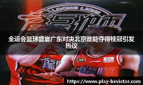 全运会篮球盛宴广东对决北京谁能夺得桂冠引发热议