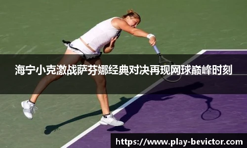 海宁小克激战萨芬娜经典对决再现网球巅峰时刻