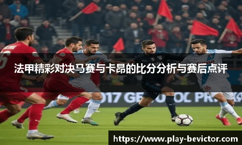 法甲精彩对决马赛与卡昂的比分分析与赛后点评