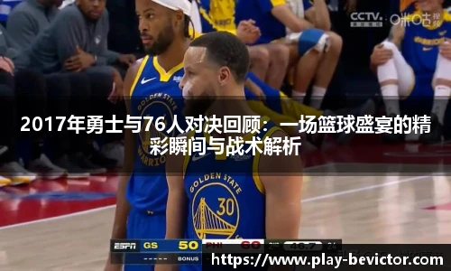 2017年勇士与76人对决回顾：一场篮球盛宴的精彩瞬间与战术解析