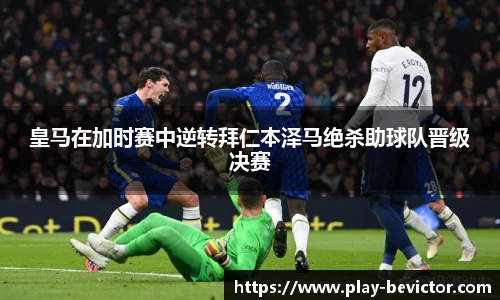 皇马在加时赛中逆转拜仁本泽马绝杀助球队晋级决赛