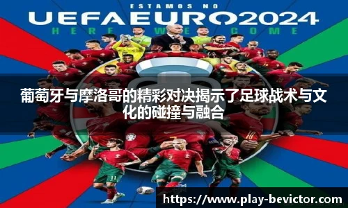 葡萄牙与摩洛哥的精彩对决揭示了足球战术与文化的碰撞与融合