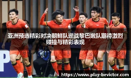亚洲预选精彩对决朝鲜队迎战黎巴嫩队期待激烈碰撞与精彩表现