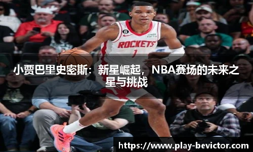 小贾巴里史密斯：新星崛起，NBA赛场的未来之星与挑战