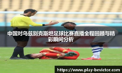 中国对乌兹别克斯坦足球比赛直播全程回顾与精彩瞬间分析