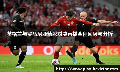 英格兰与罗马尼亚精彩对决直播全程回顾与分析